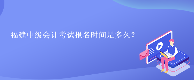 福建中級(jí)會(huì)計(jì)考試報(bào)名時(shí)間是多久？