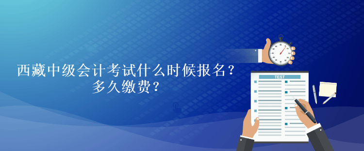 西藏中級會計考試什么時候報名？多久繳費？