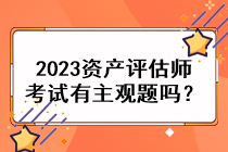 2023資產(chǎn)評估師考試有主觀題嗎？