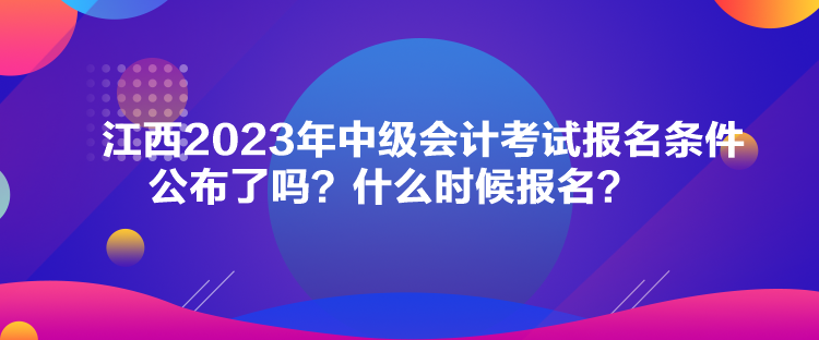 江西2023年中級會計考試報名條件公布了嗎？什么時候報名？