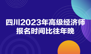 四川2023年高級經(jīng)濟師報名時間比往年晚！