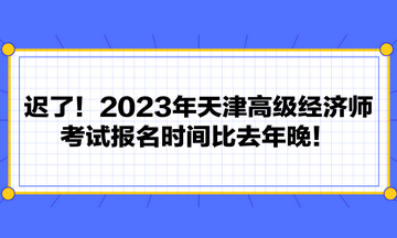 遲了！2023年天津高級(jí)經(jīng)濟(jì)師考試報(bào)名時(shí)間比去年晚！