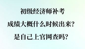 初級經(jīng)濟(jì)師補(bǔ)考成績大概什么時候出來？是自己上官網(wǎng)查嗎？