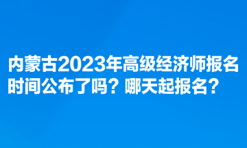 內(nèi)蒙古2023年高級(jí)經(jīng)濟(jì)師報(bào)名時(shí)間公布了嗎？哪天起報(bào)名？