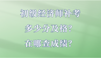 初級經(jīng)濟師補考多少分及格？在哪查成績？