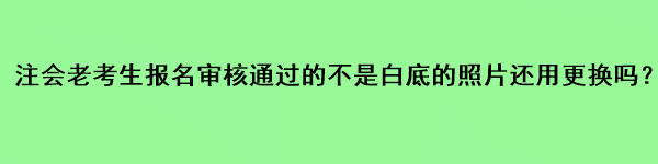 注會(huì)老考生報(bào)名審核通過(guò)的不是白底的照片還用更換嗎？