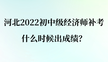 河北2022初中級經(jīng)濟師補考什么時候出成績？