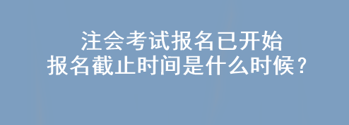 注會(huì)考試報(bào)名已開始 報(bào)名截止時(shí)間是什么時(shí)候？