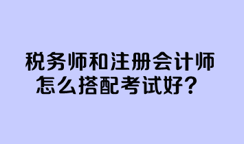 稅務師和注冊會計師怎么搭配考試好？