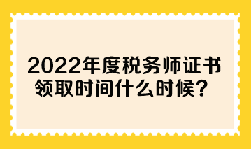 2022年度稅務師證書領取時間什么時候？