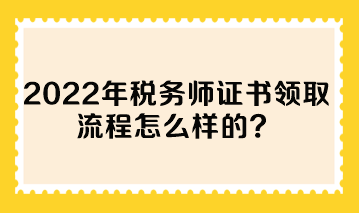 2022年稅務師證書領取流程怎么樣的？