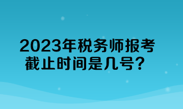 2023年稅務師報考截止時間是幾號？