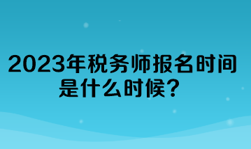 2023年稅務(wù)師報名時間是什么時候？