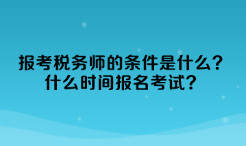 報考稅務(wù)師的條件是什么？什么時間報名考試？