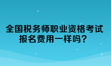 全國稅務(wù)師職業(yè)資格考試報名費用一樣嗎？