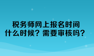 稅務(wù)師網(wǎng)上報(bào)名時(shí)間什么時(shí)候？需要審核嗎？