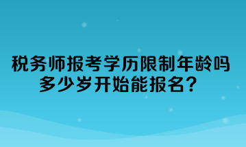 稅務(wù)師報考學(xué)歷限制年齡嗎多少歲開始能報名？