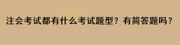 注會(huì)考試都有什么考試題型？有簡(jiǎn)答題嗎？