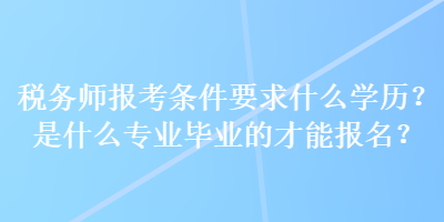 稅務師報考條件要求什么學歷？是什么專業(yè)畢業(yè)的才能報名？