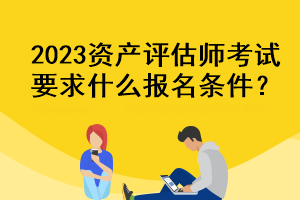 2023資產(chǎn)評估師考試要求什么報名條件？