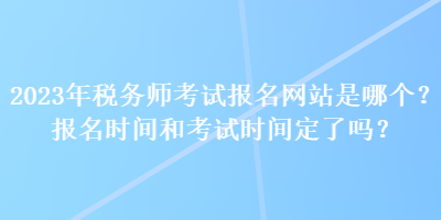 2023年稅務(wù)師考試報名網(wǎng)站是哪個？報名時間和考試時間定了嗎？