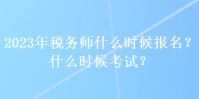 2023年稅務(wù)師什么時候報名？什么時候考試？