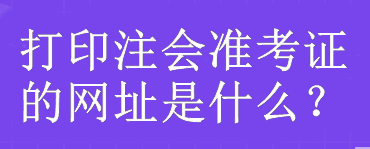 打印注會準(zhǔn)考證的網(wǎng)址是什么？