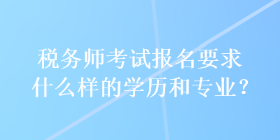 稅務(wù)師考試報名要求什么樣的學(xué)歷和專業(yè)？