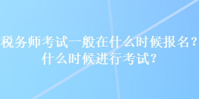 稅務(wù)師考試一般在什么時候報名？什么時候進行考試？