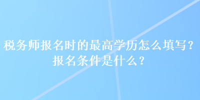 稅務(wù)師報名時的最高學歷怎么填寫？報名條件是什么？