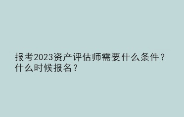 報(bào)考2023資產(chǎn)評(píng)估師需要什么條件？什么時(shí)候報(bào)名？