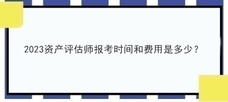 2023資產(chǎn)評(píng)估師報(bào)考時(shí)間和費(fèi)用是多少？