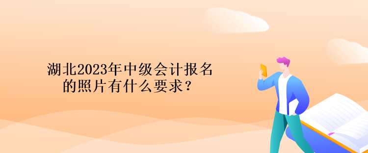 湖北2023年中級(jí)會(huì)計(jì)報(bào)名的照片有什么要求？