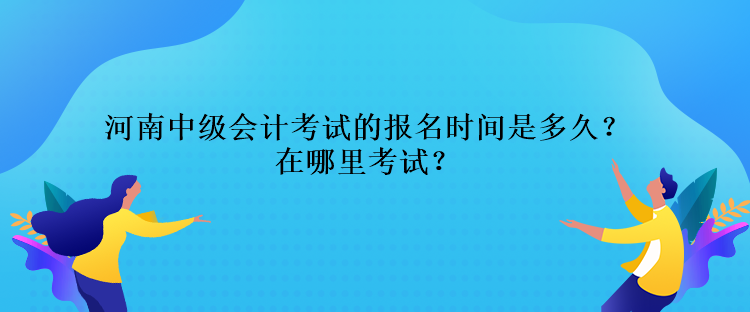 河南中級(jí)會(huì)計(jì)考試的報(bào)名時(shí)間是多久？在哪里考試？