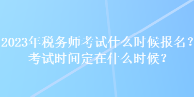 2023年稅務師考試什么時候報名？考試時間定在什么時候？