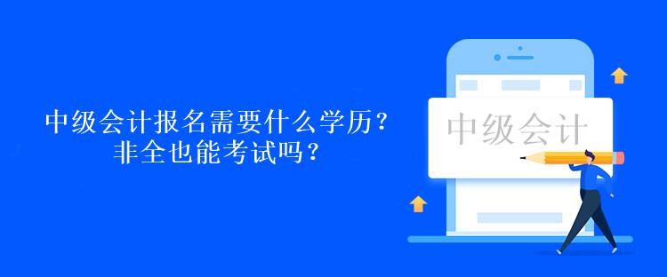 中級會計考試報名需要什么學歷？非全也能考試嗎？