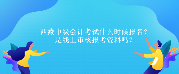 西藏中級會計考試什么時候報名？是線上審核報考資料嗎？