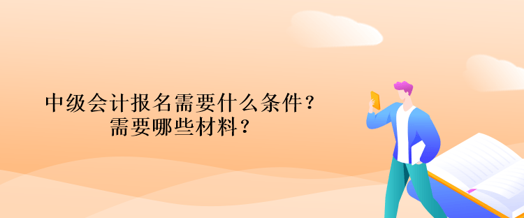 中級(jí)會(huì)計(jì)報(bào)名需要什么條件？需要哪些材料？