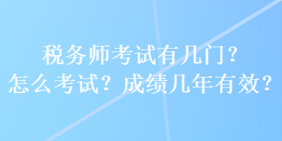 稅務(wù)師考試有幾門？怎么考試？成績幾年有效？