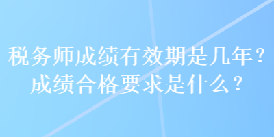 稅務(wù)師成績(jī)有效期是幾年？成績(jī)合格要求是什么？