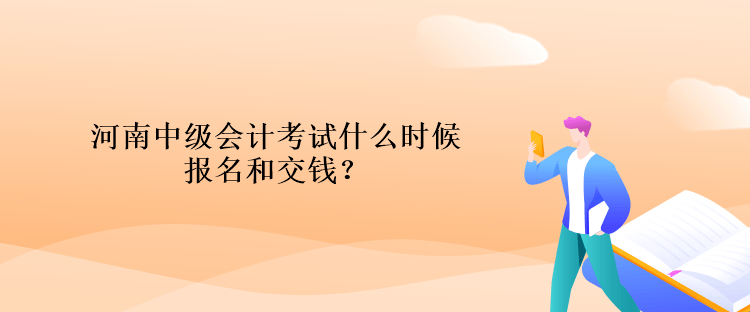 河南中級會計考試什么時候報名和交錢？