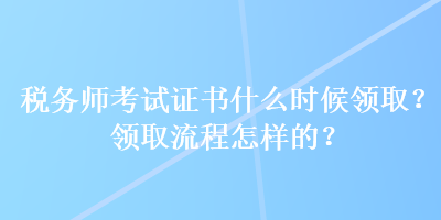 稅務(wù)師考試證書什么時(shí)候領(lǐng)??？領(lǐng)取流程怎樣的？