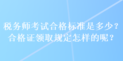 稅務師考試合格標準是多少？合格證領取規(guī)定怎樣的呢？