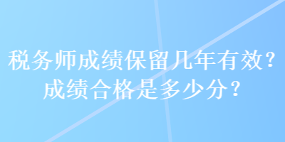 稅務(wù)師成績保留幾年有效？成績合格是多少分？