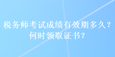 稅務(wù)師考試成績(jī)有效期多久？何時(shí)領(lǐng)取證書？