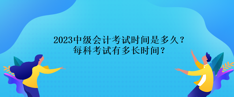 2023中級會計(jì)考試時(shí)間是多久？每科考試有多長時(shí)間？