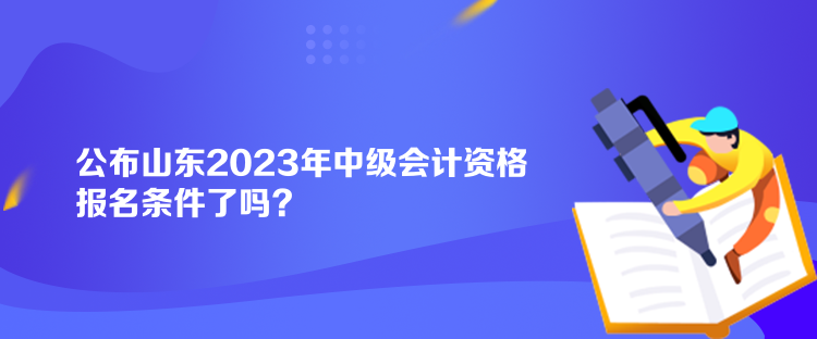 公布山東2023年中級會計(jì)資格報(bào)名條件了嗎？