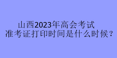 山西2023年高會(huì)考試準(zhǔn)考證打印時(shí)間是什么時(shí)候？