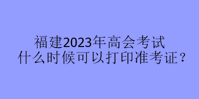 福建2023年高會(huì)考試什么時(shí)候可以打印準(zhǔn)考證？