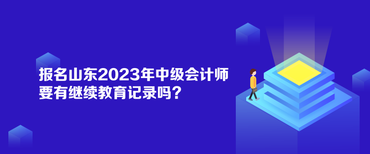 報名山東2023年中級會計師要有繼續(xù)教育記錄嗎？